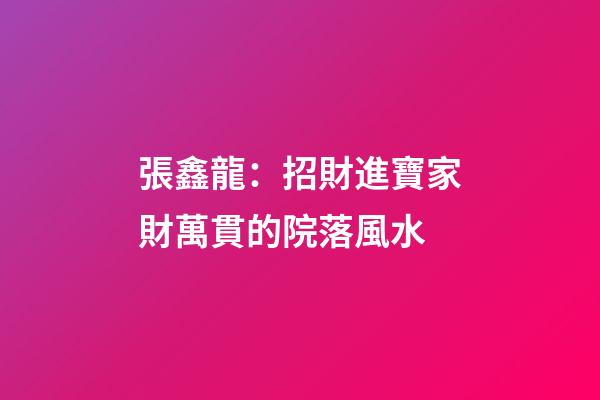 張鑫龍：招財進寶家財萬貫的院落風水
