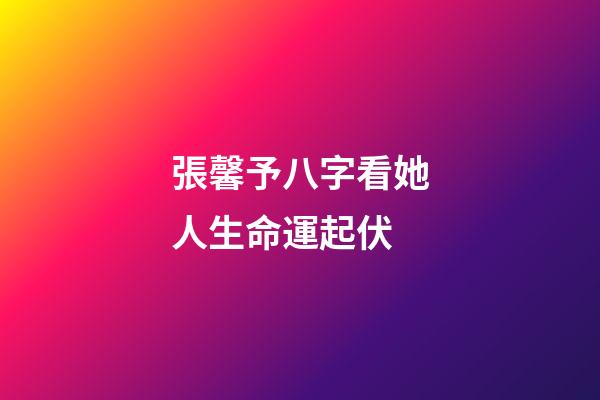 張馨予八字看她人生命運起伏