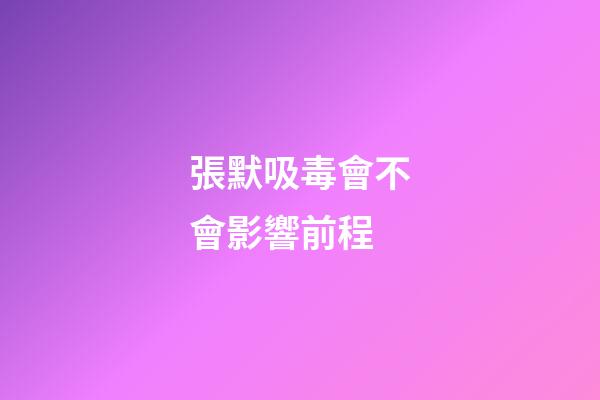 張默吸毒會不會影響前程