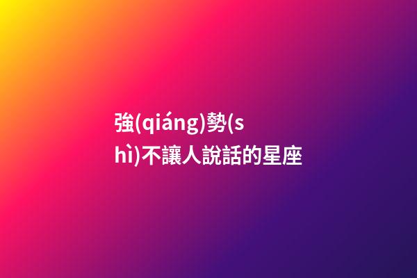 強(qiáng)勢(shì)不讓人說話的星座-第1張-星座運(yùn)勢(shì)-玄機(jī)派