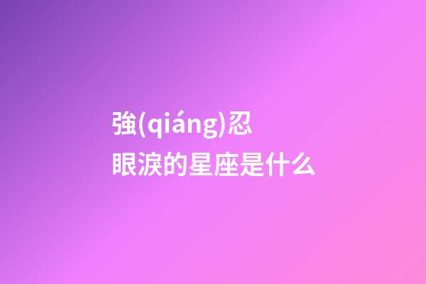強(qiáng)忍眼淚的星座是什么
