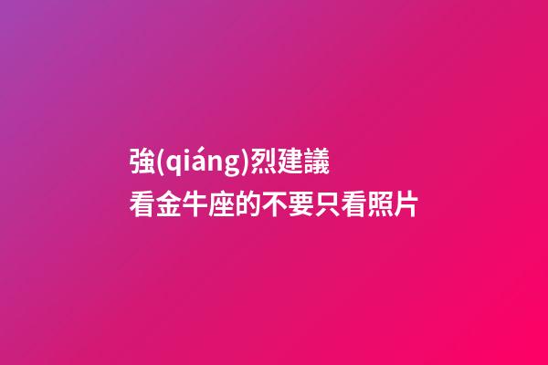 強(qiáng)烈建議看金牛座的不要只看照片