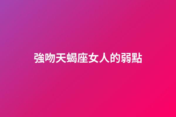 強吻天蝎座女人的弱點-第1張-星座運勢-玄機派