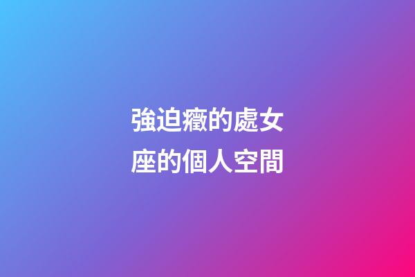 強迫癥的處女座的個人空間-第1張-星座運勢-玄機派