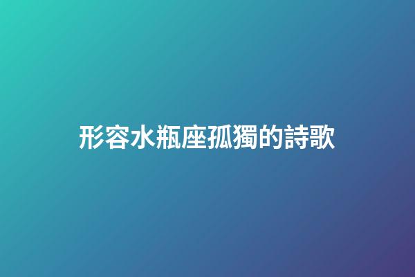 形容水瓶座孤獨的詩歌