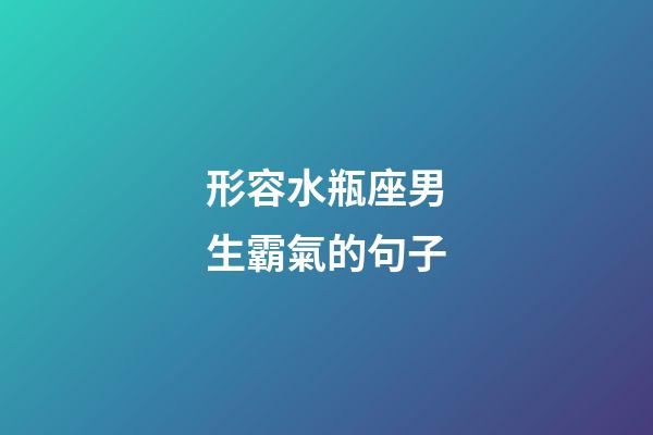 形容水瓶座男生霸氣的句子-第1張-星座運勢-玄機派