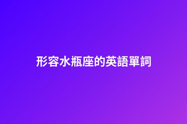 形容水瓶座的英語單詞-第1張-星座運勢-玄機派