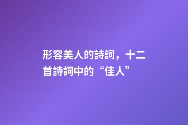 形容美人的詩詞，十二首詩詞中的“佳人”-第1張-觀點-玄機派
