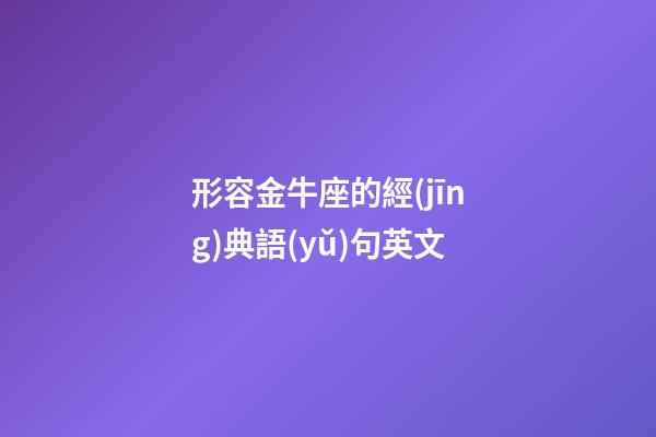 形容金牛座的經(jīng)典語(yǔ)句英文