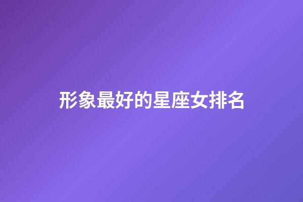 形象最好的星座女排名-第1張-星座運勢-玄機派
