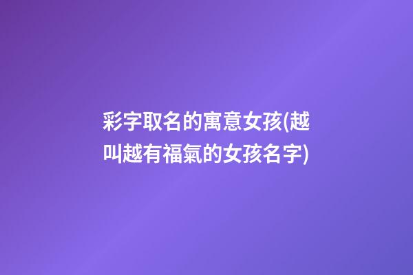 彩字取名的寓意女孩(越叫越有福氣的女孩名字)