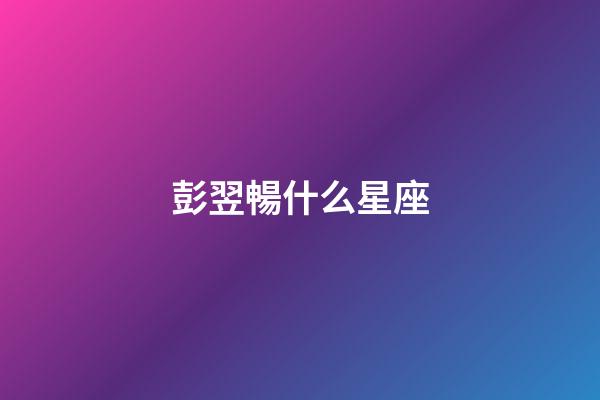 彭翌暢什么星座-第1張-星座運勢-玄機派