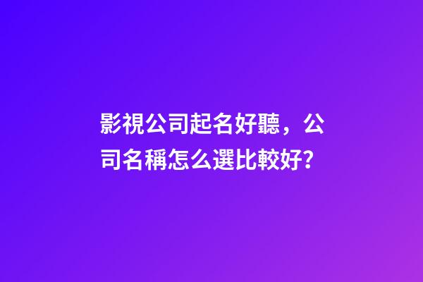 影視公司起名好聽，公司名稱怎么選比較好？-第1張-公司起名-玄機派