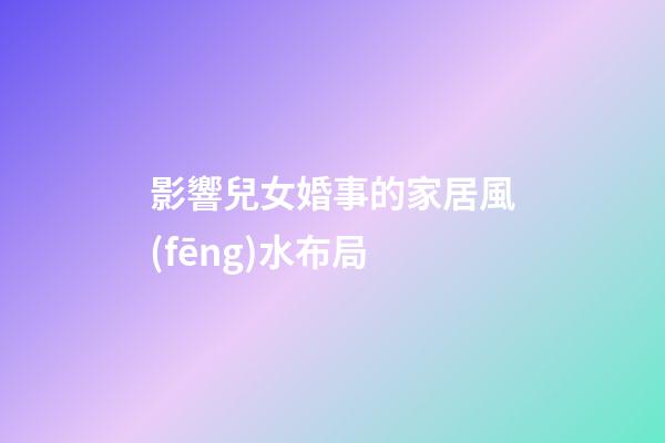 影響兒女婚事的家居風(fēng)水布局