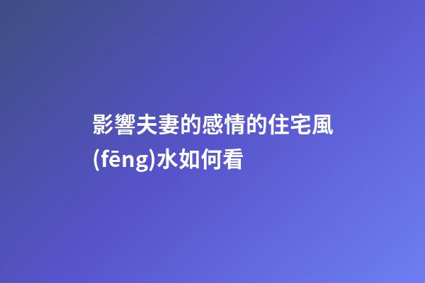 影響夫妻的感情的住宅風(fēng)水如何看