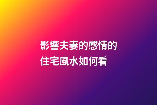 影響夫妻的感情的住宅風水如何看