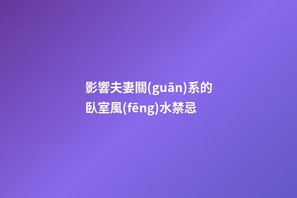 影響夫妻關(guān)系的臥室風(fēng)水禁忌
