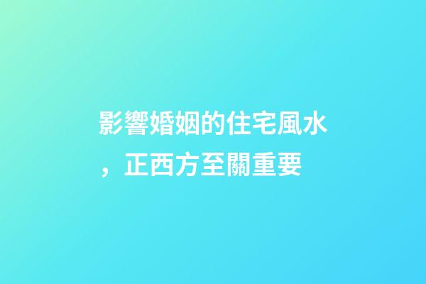 影響婚姻的住宅風水，正西方至關重要