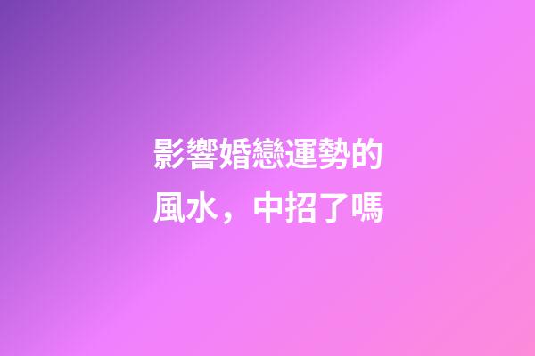 影響婚戀運勢的風水，中招了嗎