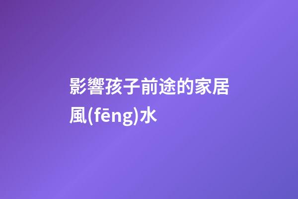 影響孩子前途的家居風(fēng)水
