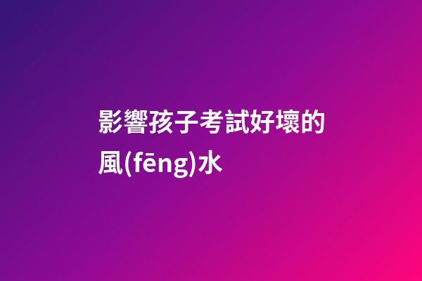 影響孩子考試好壞的風(fēng)水