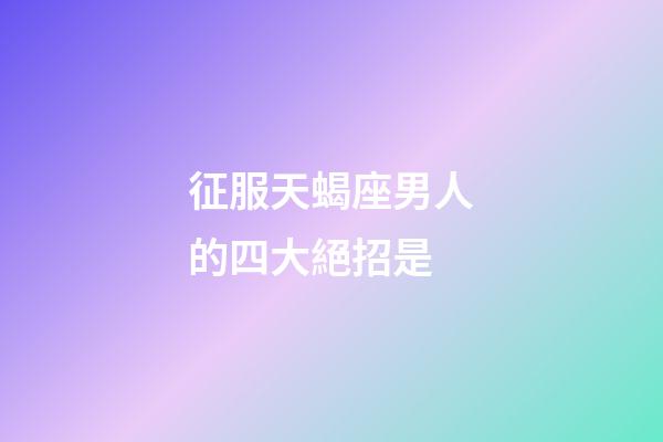征服天蝎座男人的四大絕招是-第1張-星座運勢-玄機派