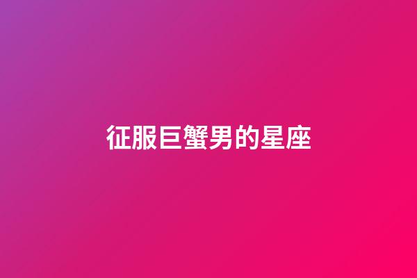 征服巨蟹男的星座