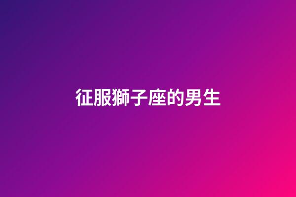 征服獅子座的男生-第1張-星座運勢-玄機派