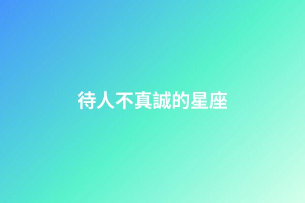 待人不真誠的星座-第1張-星座運(yùn)勢-玄機(jī)派