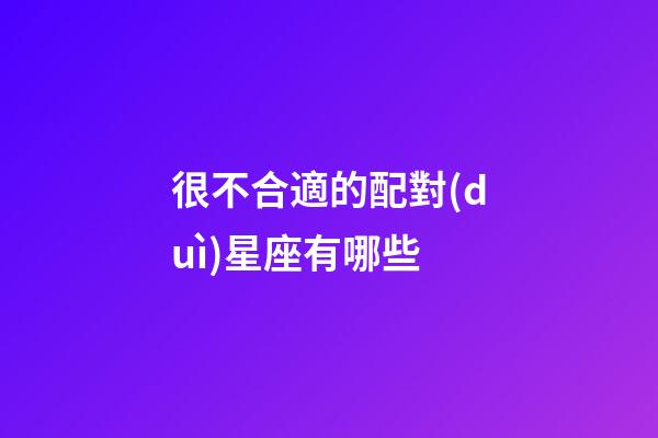 很不合適的配對(duì)星座有哪些-第1張-星座運(yùn)勢(shì)-玄機(jī)派