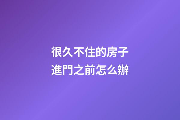 很久不住的房子進門之前怎么辦