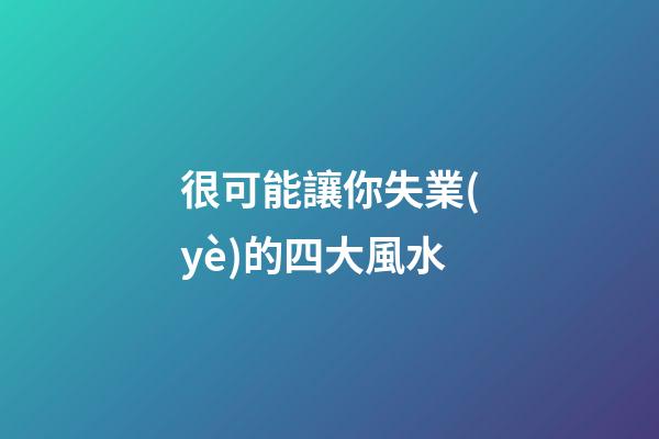 很可能讓你失業(yè)的四大風水