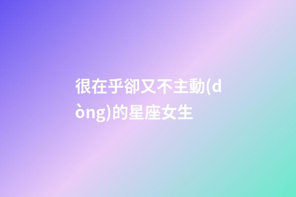 很在乎卻又不主動(dòng)的星座女生-第1張-星座運(yùn)勢(shì)-玄機(jī)派