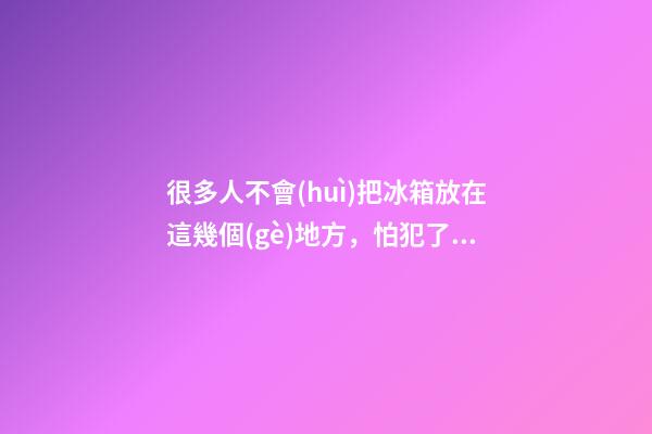 很多人不會(huì)把冰箱放在這幾個(gè)地方，怕犯了風(fēng)水禁忌