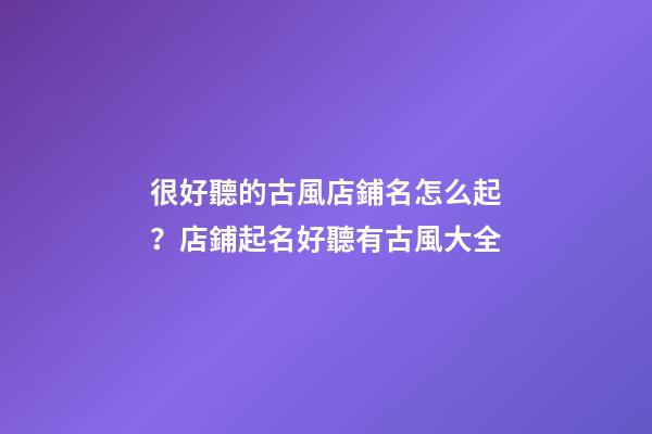 很好聽的古風店鋪名怎么起？店鋪起名好聽有古風大全-第1張-店鋪起名-玄機派