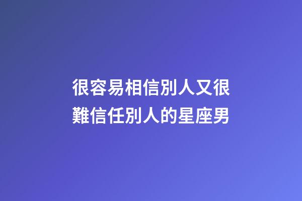 很容易相信別人又很難信任別人的星座男-第1張-星座運勢-玄機派