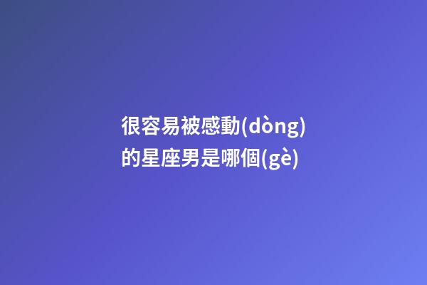 很容易被感動(dòng)的星座男是哪個(gè)-第1張-星座運(yùn)勢(shì)-玄機(jī)派