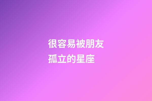 很容易被朋友孤立的星座-第1張-星座運勢-玄機派