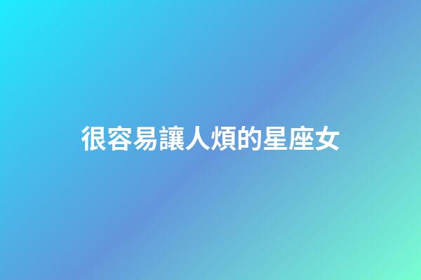 很容易讓人煩的星座女-第1張-星座運勢-玄機派