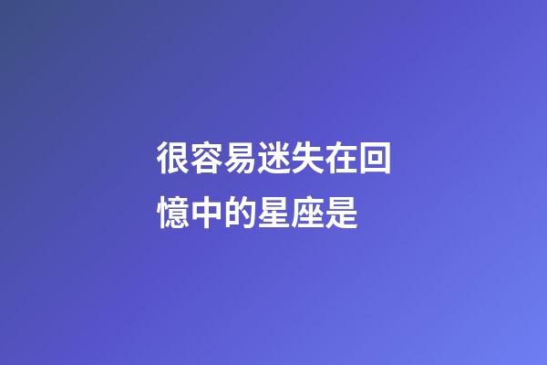 很容易迷失在回憶中的星座是-第1張-星座運勢-玄機派