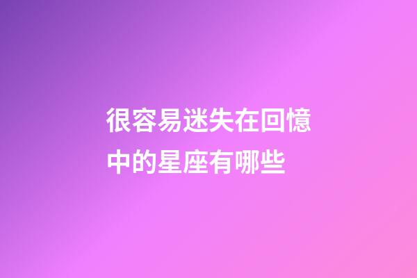 很容易迷失在回憶中的星座有哪些-第1張-星座運勢-玄機派