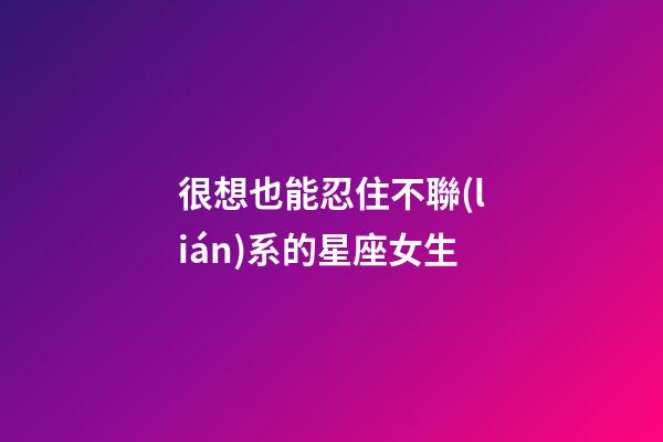 很想也能忍住不聯(lián)系的星座女生