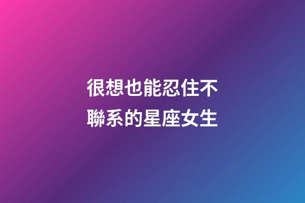 很想也能忍住不聯系的星座女生-第1張-星座運勢-玄機派