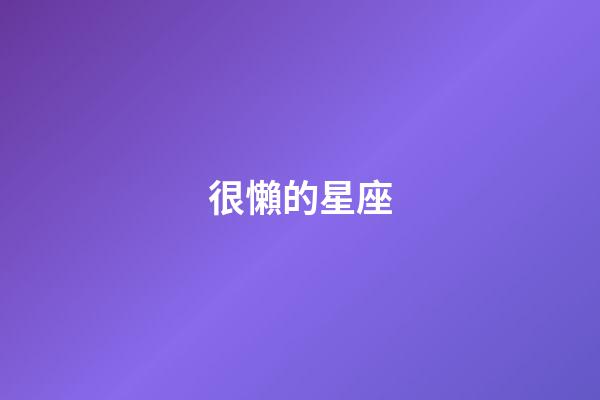 很懶的星座-第1張-星座運勢-玄機派