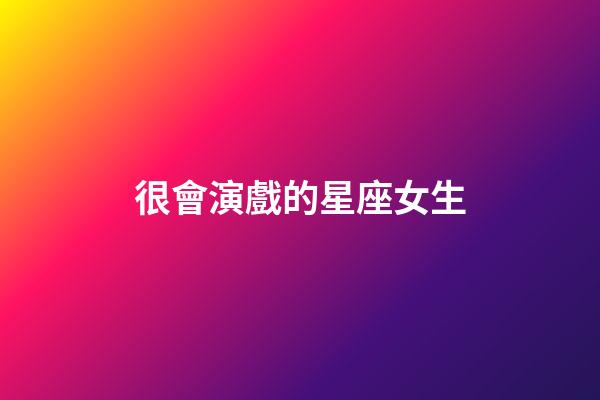 很會演戲的星座女生-第1張-星座運勢-玄機派