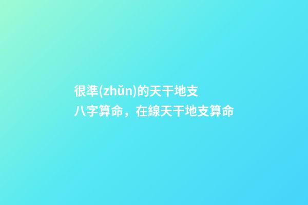 很準(zhǔn)的天干地支八字算命，在線天干地支算命