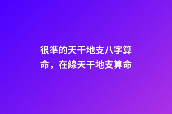 很準的天干地支八字算命，在線天干地支算命