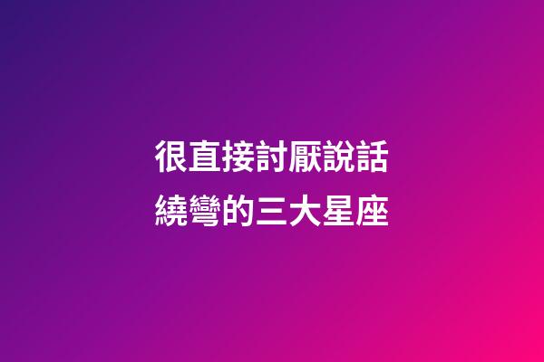 很直接討厭說話繞彎的三大星座-第1張-星座運勢-玄機派