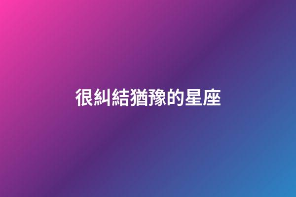很糾結猶豫的星座-第1張-星座運勢-玄機派