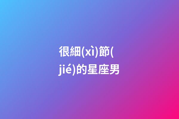 很細(xì)節(jié)的星座男-第1張-星座運(yùn)勢(shì)-玄機(jī)派